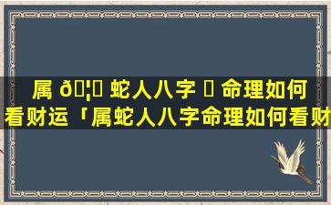 属 🦟 蛇人八字 ☘ 命理如何看财运「属蛇人八字命理如何看财运好不好」